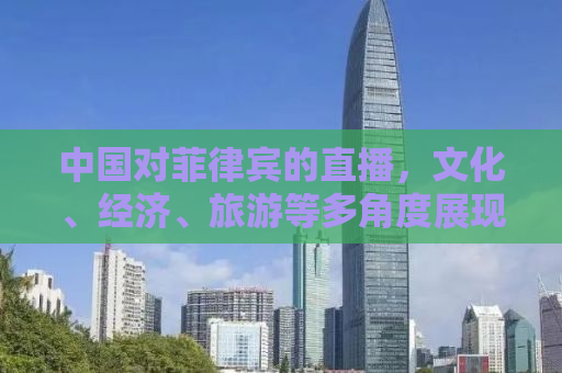 中国对菲律宾的直播，文化、经济、旅游等多角度展现两国交流
