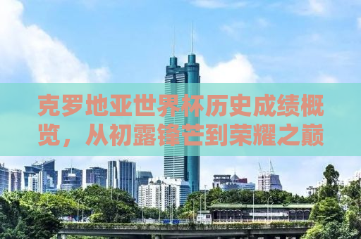 克罗地亚世界杯历史成绩概览，从初露锋芒到荣耀之巅的传奇之旅