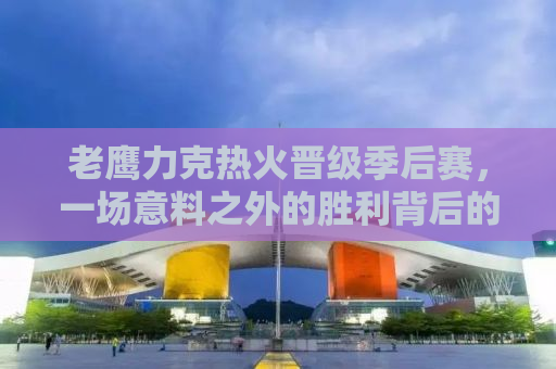 老鹰力克热火晋级季后赛，一场意料之外的胜利背后的故事