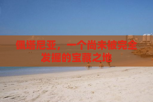 佩塔尼亚，一个尚未被完全发掘的宝藏之地
