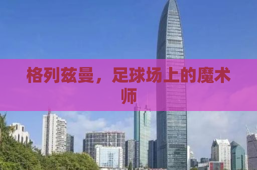 格列兹曼，足球场上的魔术师