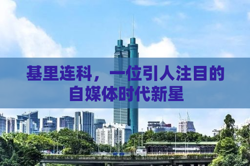 基里连科，一位引人注目的自媒体时代新星
