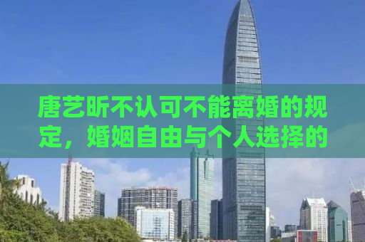 唐艺昕不认可不能离婚的规定，婚姻自由与个人选择的探讨