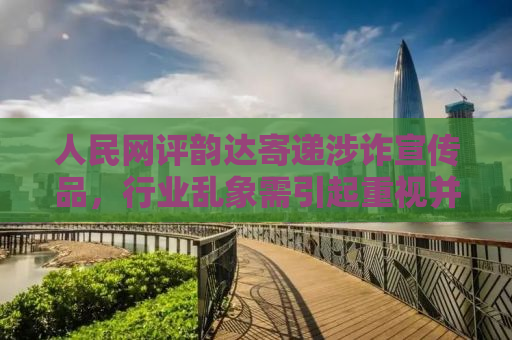人民网评韵达寄递涉诈宣传品，行业乱象需引起重视并加强监管