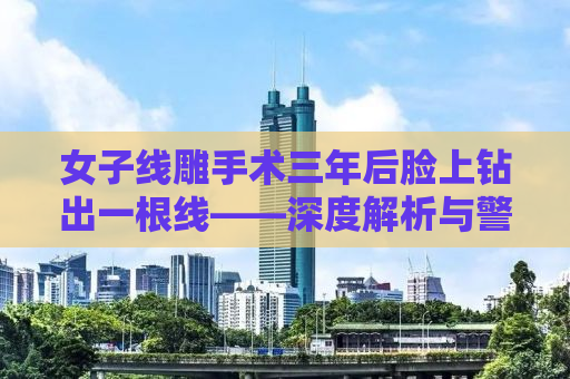 女子线雕手术三年后脸上钻出一根线——深度解析与警示