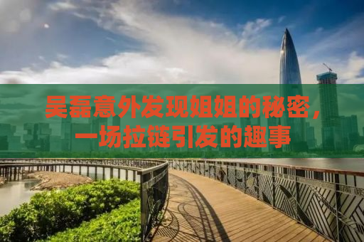 吴磊意外发现姐姐的秘密，一场拉链引发的趣事