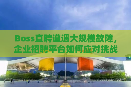 Boss直聘遭遇大规模故障，企业招聘平台如何应对挑战？