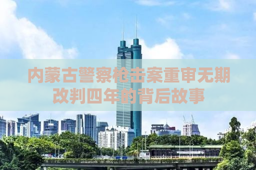 内蒙古警察枪击案重审无期改判四年的背后故事