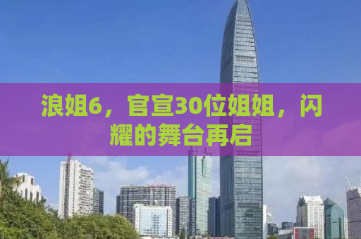 浪姐6，官宣30位姐姐，闪耀的舞台再启