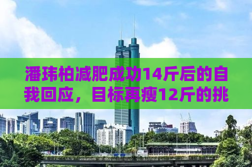 潘玮柏减肥成功14斤后的自我回应，目标再瘦12斤的挑战之旅