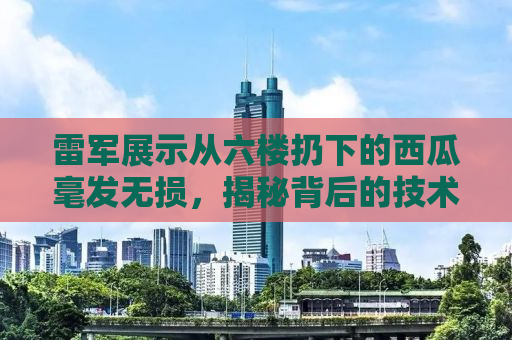 雷军展示从六楼扔下的西瓜毫发无损，揭秘背后的技术与品质承诺
