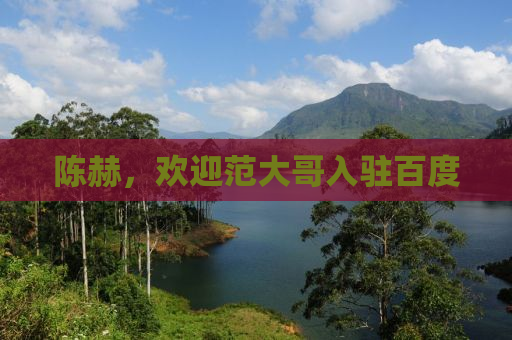 陈赫，欢迎范大哥入驻百度