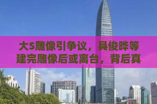 大S雕像引争议，具俊晔等建完雕像后或离台，背后真相究竟如何？