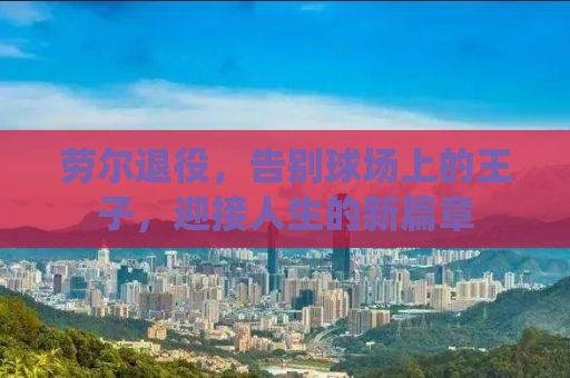 劳尔退役，告别球场上的王子，迎接人生的新篇章