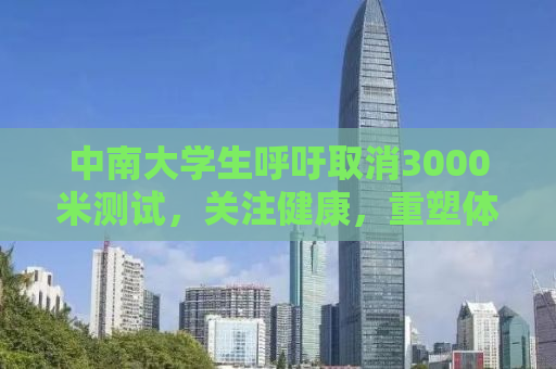 中南大学生呼吁取消3000米测试，关注健康，重塑体育教育理念