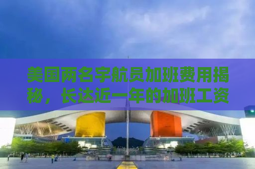 美国两名宇航员加班费用揭秘，长达近一年的加班工资仅达数千美元？