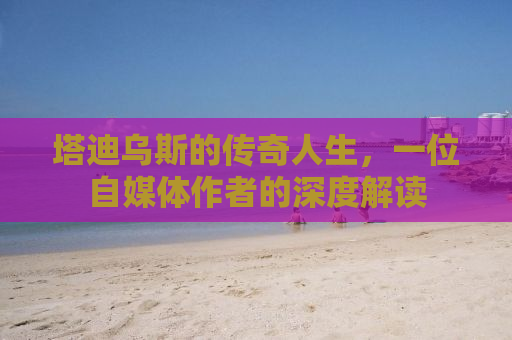 塔迪乌斯的传奇人生，一位自媒体作者的深度解读