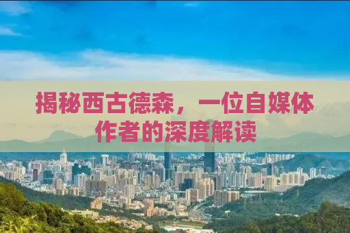 揭秘西古德森，一位自媒体作者的深度解读