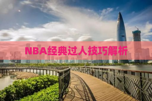 NBA经典过人技巧解析