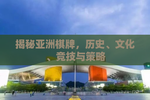 揭秘亚洲棋牌，历史、文化、竞技与策略