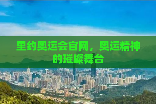 里约奥运会官网，奥运精神的璀璨舞台