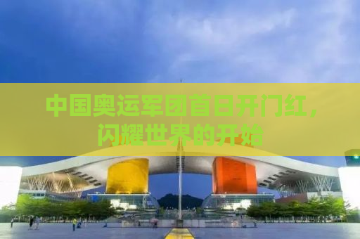中国奥运军团首日开门红，闪耀世界的开始