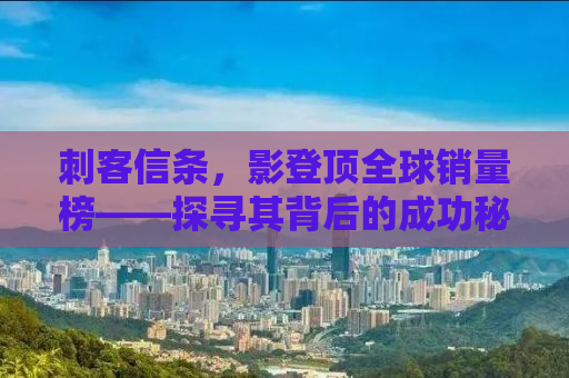 刺客信条，影登顶全球销量榜——探寻其背后的成功秘诀