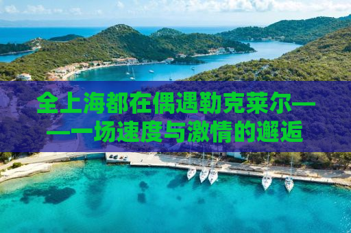 全上海都在偶遇勒克莱尔——一场速度与激情的邂逅