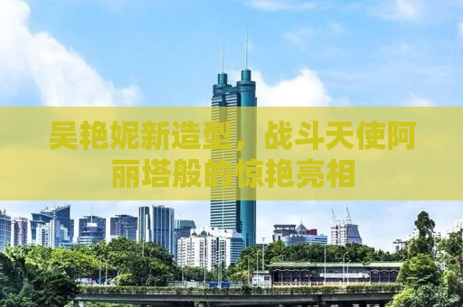 吴艳妮新造型，战斗天使阿丽塔般的惊艳亮相