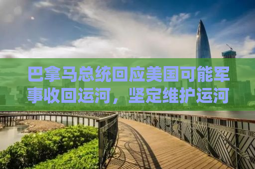 巴拿马总统回应美国可能军事收回运河，坚定维护运河主权，深化双边关系
