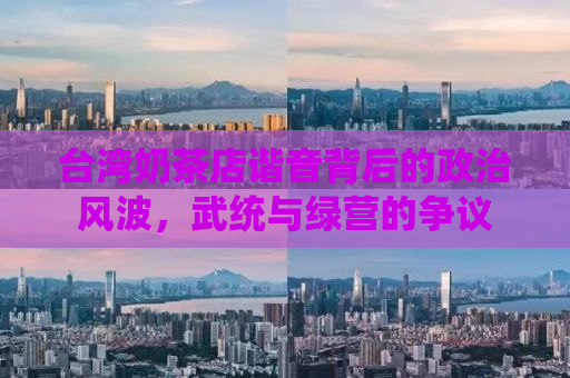 台湾奶茶店谐音背后的政治风波，武统与绿营的争议
