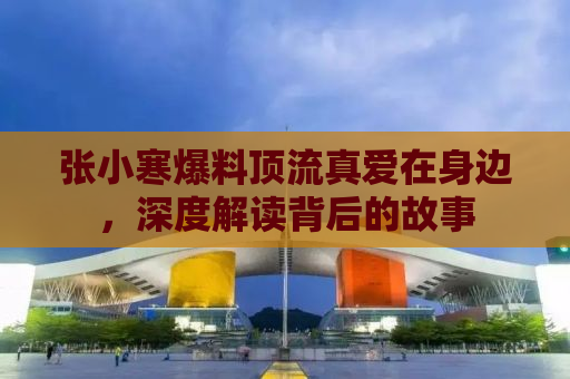 张小寒爆料顶流真爱在身边，深度解读背后的故事