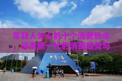 年轻人关心的十个消费热点，探索新一代的消费趋势与偏好