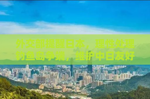 外交部提醒日本，理性处理钓鱼岛争端，维护中日友好大局