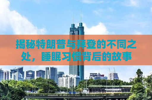 揭秘特朗普与拜登的不同之处，睡眠习惯背后的故事