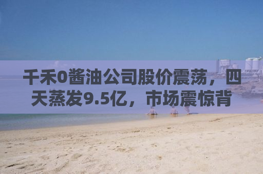 千禾0酱油公司股价震荡，四天蒸发9.5亿，市场震惊背后的真相
