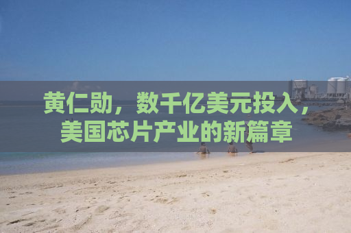 黄仁勋，数千亿美元投入，美国芯片产业的新篇章