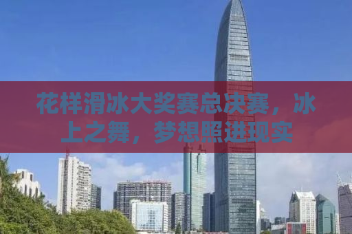 花样滑冰大奖赛总决赛，冰上之舞，梦想照进现实