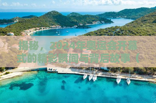 揭秘，2024年奥运会开幕式的精彩瞬间与背后故事（时间、地点、亮点全解析）
