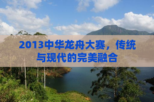 2013中华龙舟大赛，传统与现代的完美融合