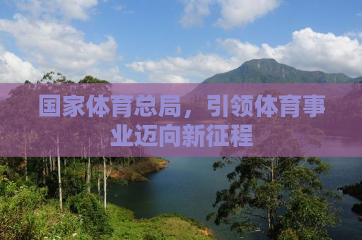国家体育总局，引领体育事业迈向新征程