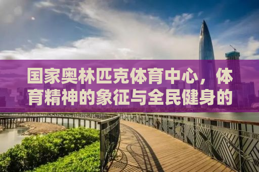 国家奥林匹克体育中心，体育精神的象征与全民健身的热土