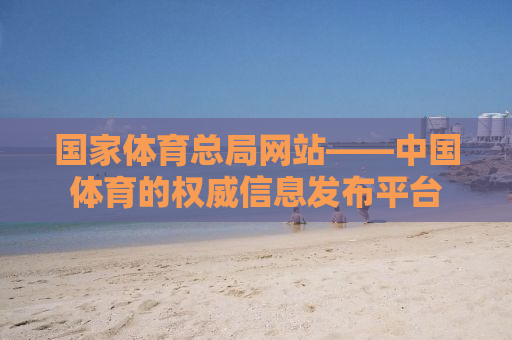 国家体育总局网站——中国体育的权威信息发布平台