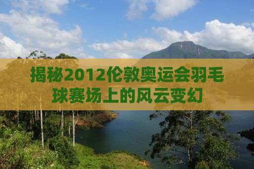 揭秘2012伦敦奥运会羽毛球赛场上的风云变幻