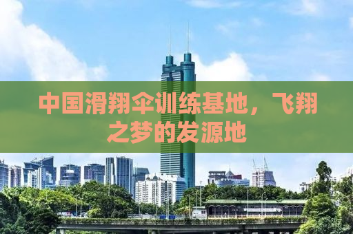 中国滑翔伞训练基地，飞翔之梦的发源地