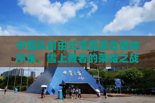 中国队自由式滑雪混合团体冲金，雪上舞者的荣耀之战
