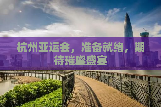 杭州亚运会，准备就绪，期待璀璨盛宴