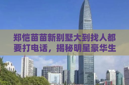 郑恺苗苗新别墅大到找人都要打电话，揭秘明星豪华生活背后的故事