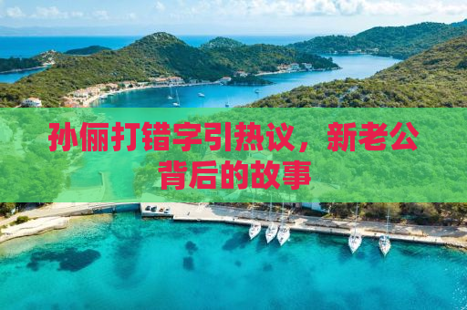 孙俪打错字引热议，新老公背后的故事