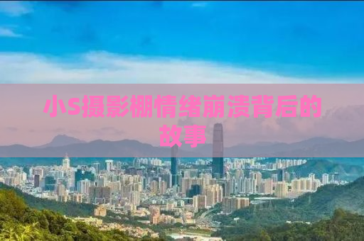 小S摄影棚情绪崩溃背后的故事